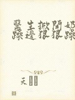 医生掀开奶罩边躁边狠狠躁视频