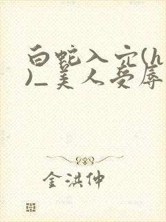 白蛇入穴(h慎)_美人受辱记(h,np