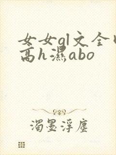 女女gl文全肉高h湿abo