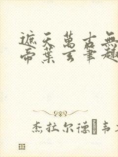 遮天万古无双天帝叶玄笔趣阁