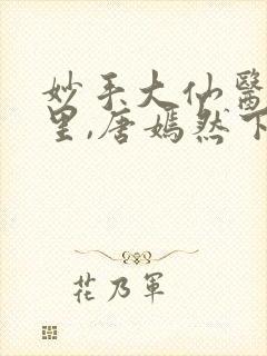 妙手大仙医陈万里,唐嫣然下载