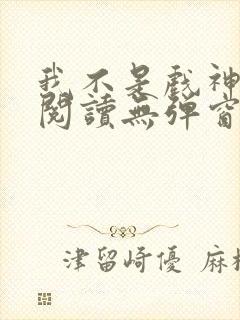 我不是戏神在线阅读无弹窗小说封面