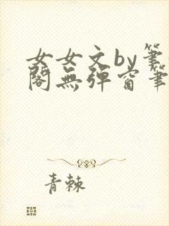女女文by笔趣阁无弹窗笔趣阁