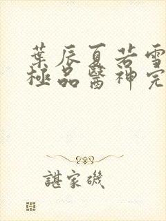 叶辰夏若雪都市极品医神完本小说