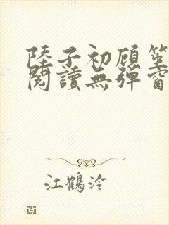 陆子初顾笙免费阅读无弹窗笔趣阁