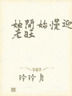 她开始慢迎迎合老旺