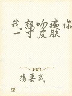 我想吻遍你的每一寸皮肤