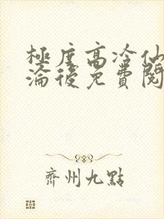 极度高冷仙子沉沦后免费阅读全文