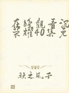 在线观看沉默的荣耀40集免费观看全集