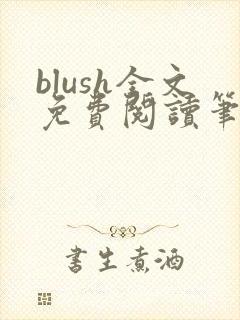 blush全文免费阅读笔趣阁无弹窗