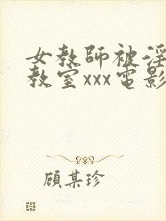 女教师被淫辱の教室xxx电影