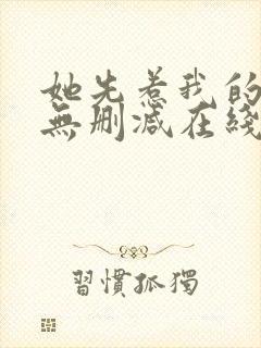 她先惹我的小说无删减在线阅读