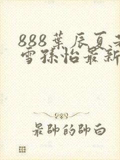 888叶辰夏若雪孙怡最新章节第3365章