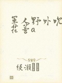 军人野外吮她的花蒂a