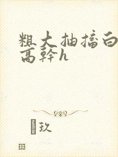 粗大抽搐白浊h高干h