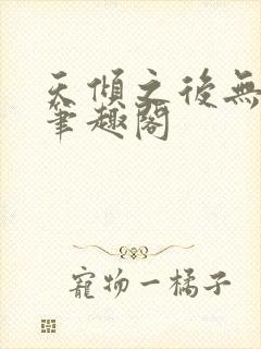 天倾之后无删减笔趣阁