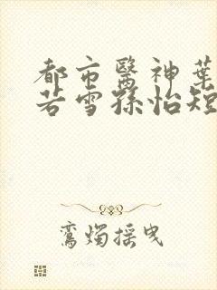 都市医神叶辰夏若雪孙怡短剧