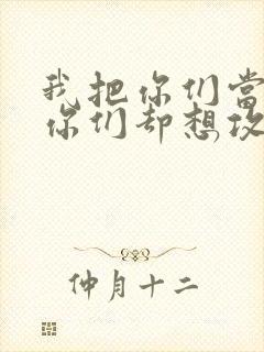 我把你们当敌人你们却想攻略我