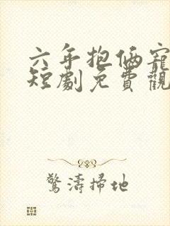 六年抱俩宠上天短剧免费观看全集