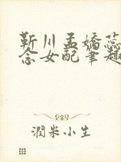 靳川孟娇蕊沈念念女配笔趣阁