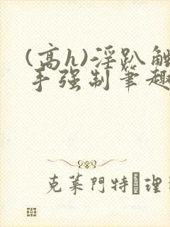 (高h)淫趴触手强制笔趣阁