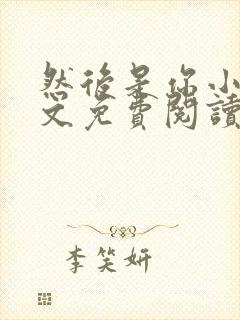 然后是你小说全文免费阅读无弹窗