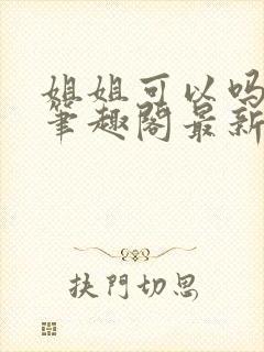 姐姐可以吗小说笔趣阁最新章节更新时间