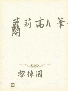 萝莉高h 笔趣阁