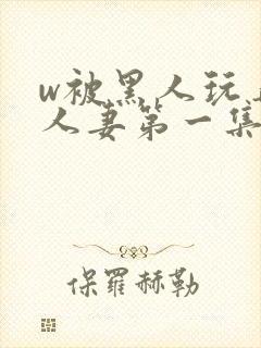 w被黑人玩弄的人妻第一集