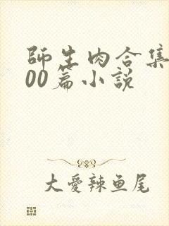 师生肉合集乱500篇小说