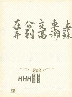 在公交车上被人弄到高潮苏晴