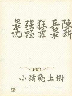 最强狂兵陈六何沈轻舞最新章节阅读封面