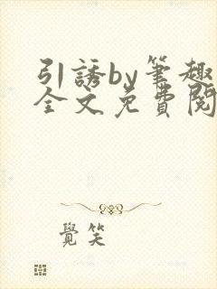 引诱by笔趣阁全文免费阅读最新章节更