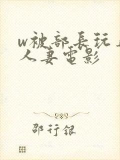 w被部长玩弄的人妻电影