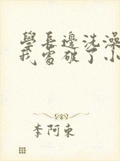 学长边洗澡边把我处破了小说封面