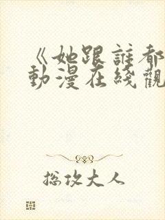 《她跟谁都能》动漫在线观看全集