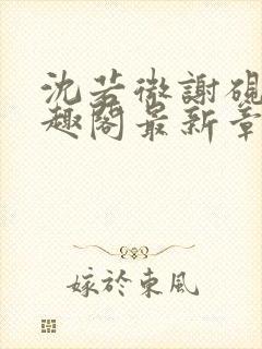 沈若微谢砚舟笔趣阁最新章节