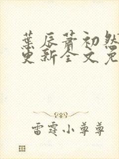 叶辰萧初然最新更新全文免费阅读