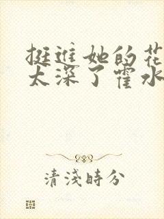 挺进她的花苞啊太深了霍水视频