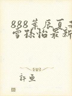 888叶辰夏若雪孙怡最新章节第3365章