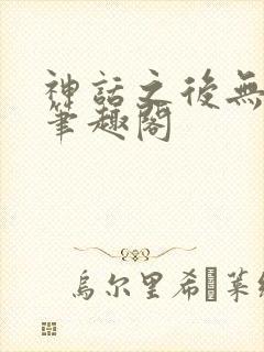 神话之后无弹窗笔趣阁