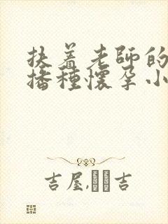 扶着老师的肥臀播种怀孕小说