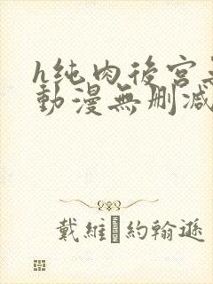 h纯肉后宫无修动漫无删减