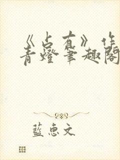 《占有》作者:青灯笔趣阁