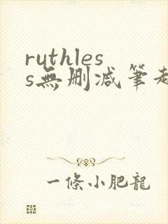 ruthless无删减笔趣阁无弹窗
