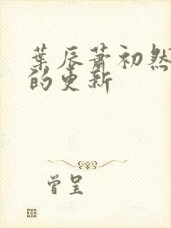 叶辰萧初然最新的更新