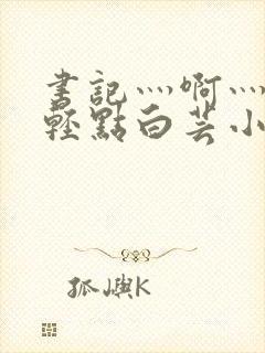 书记灬啊灬啊灬轻点白芸小说