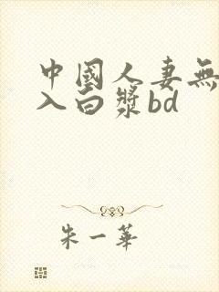 中国人妻无套进入白浆bd