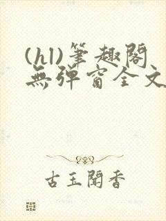(hl)笔趣阁无弹窗全文阅读最新章节更