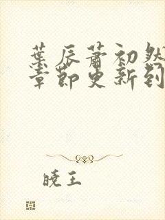 叶辰萧初然最新章节更新到多少啦